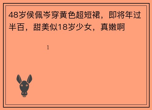 48岁侯佩岑穿黄色超短裙，即将年过半百，甜美似18岁少女，真嫩啊
